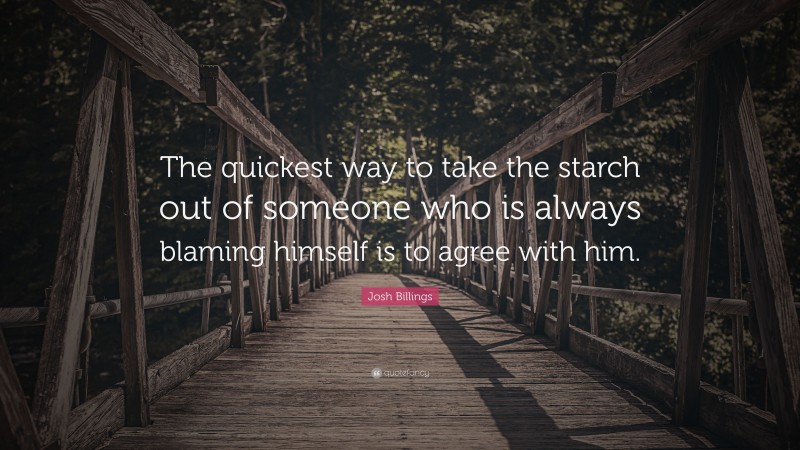 Josh Billings Quote: “The quickest way to take the starch out of someone who is always blaming himself is to agree with him.”