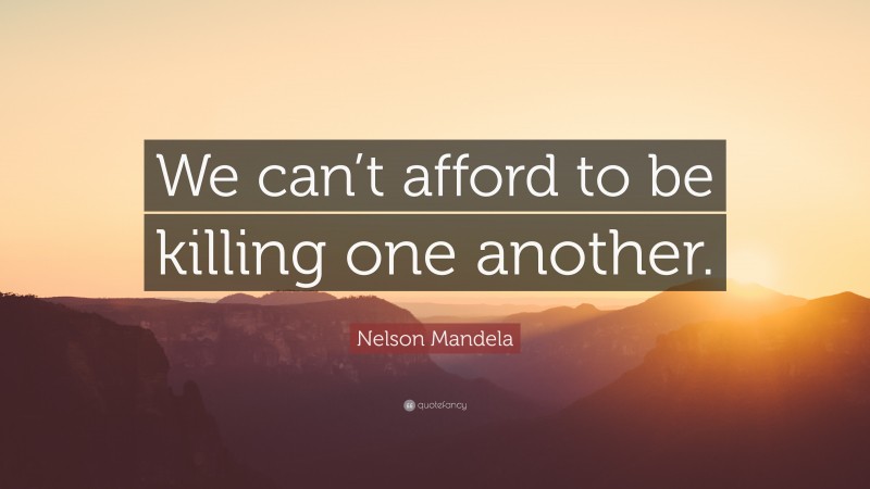 Nelson Mandela Quote: “We can’t afford to be killing one another.”