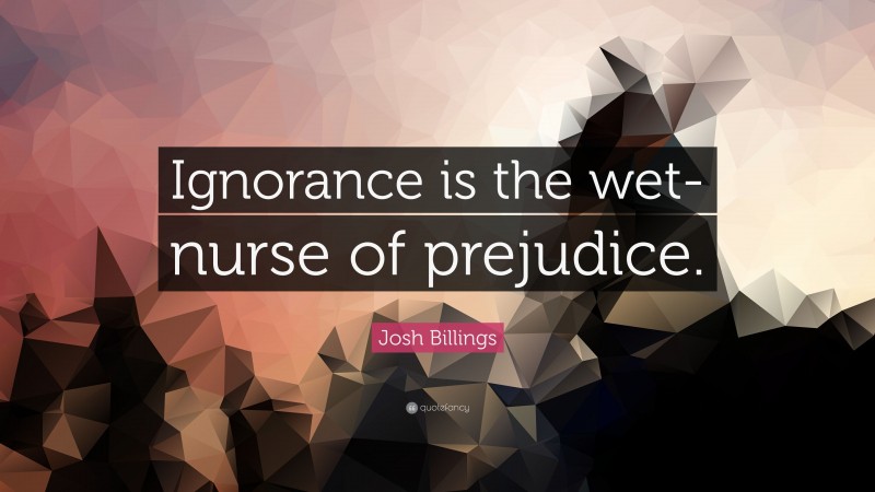 Josh Billings Quote: “Ignorance is the wet-nurse of prejudice.”