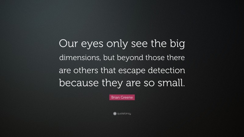 Brian Greene Quote: “Our eyes only see the big dimensions, but beyond those there are others that escape detection because they are so small.”
