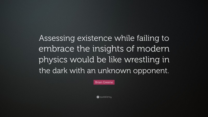 Brian Greene Quote: “Assessing existence while failing to embrace the insights of modern physics would be like wrestling in the dark with an unknown opponent.”