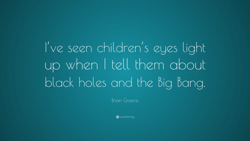 Brian Greene Quote: “I’ve seen children’s eyes light up when I tell them about black holes and the Big Bang.”