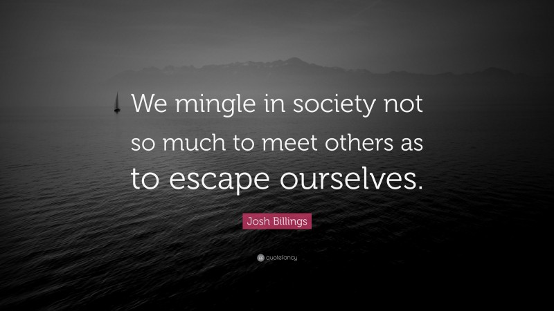 Josh Billings Quote: “We mingle in society not so much to meet others as to escape ourselves.”