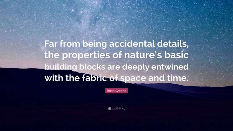 Brian Greene Quote: “Far from being accidental details, the properties of nature’s basic building blocks are deeply entwined with the fabric of space and time.”