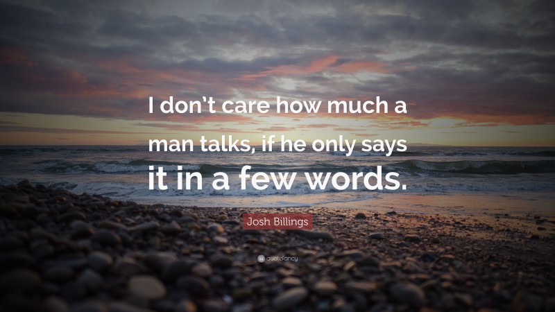 Josh Billings Quote: “I don’t care how much a man talks, if he only says it in a few words.”