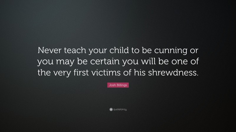 Josh Billings Quote: “Never teach your child to be cunning or you may be certain you will be one of the very first victims of his shrewdness.”