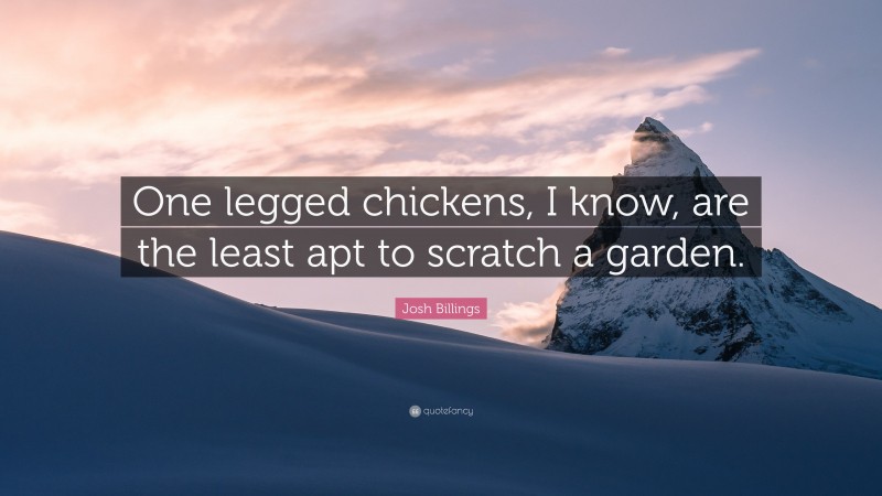 Josh Billings Quote: “One legged chickens, I know, are the least apt to scratch a garden.”