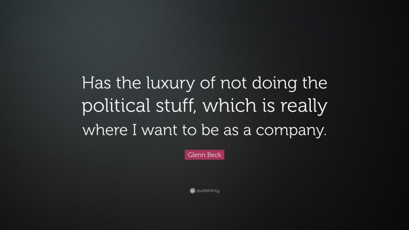 Glenn Beck Quote: “Has the luxury of not doing the political stuff, which is really where I want to be as a company.”