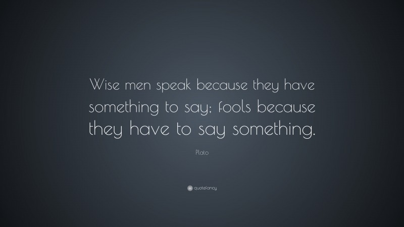 Plato Quote: “Wise men speak because they have something to say; fools because they have to say something.”