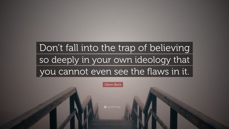 Glenn Beck Quote: “Don’t fall into the trap of believing so deeply in your own ideology that you cannot even see the flaws in it.”