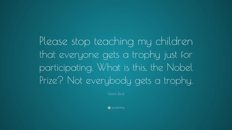Glenn Beck Quote: “Please stop teaching my children that everyone gets a trophy just for participating. What is this, the Nobel Prize? Not everybody gets a trophy.”