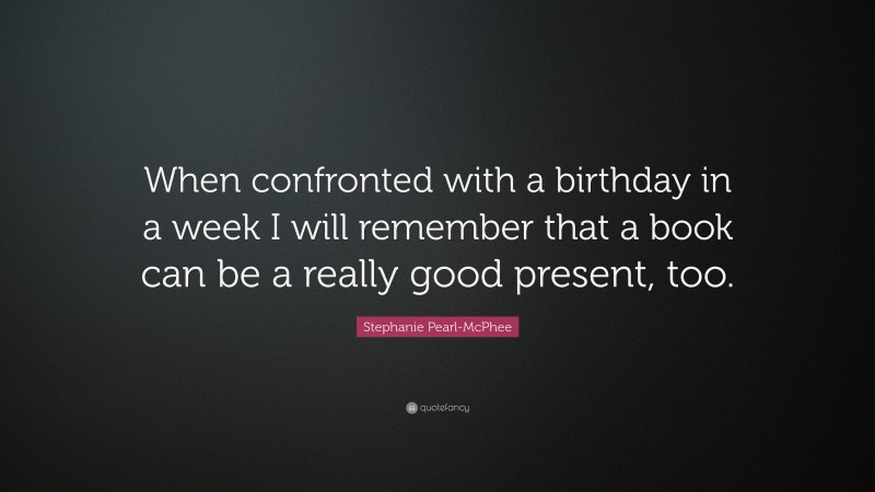 Stephanie Pearl-McPhee Quote: “When confronted with a birthday in a week I will remember that a book can be a really good present, too.”