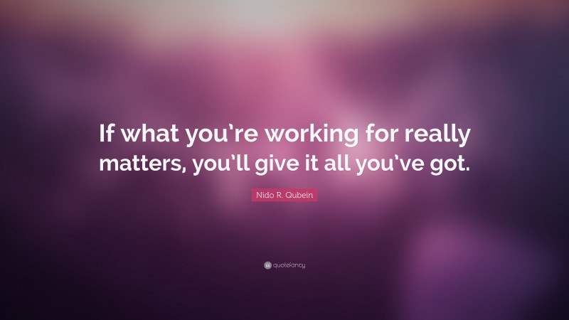 Nido R. Qubein Quote: “If what you’re working for really matters, you’ll give it all you’ve got.”
