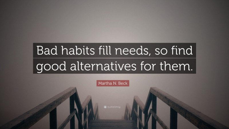 Martha N. Beck Quote: “Bad habits fill needs, so find good alternatives for them.”