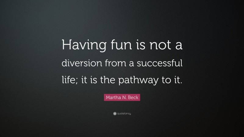 Martha N. Beck Quote: “Having fun is not a diversion from a successful life; it is the pathway to it.”
