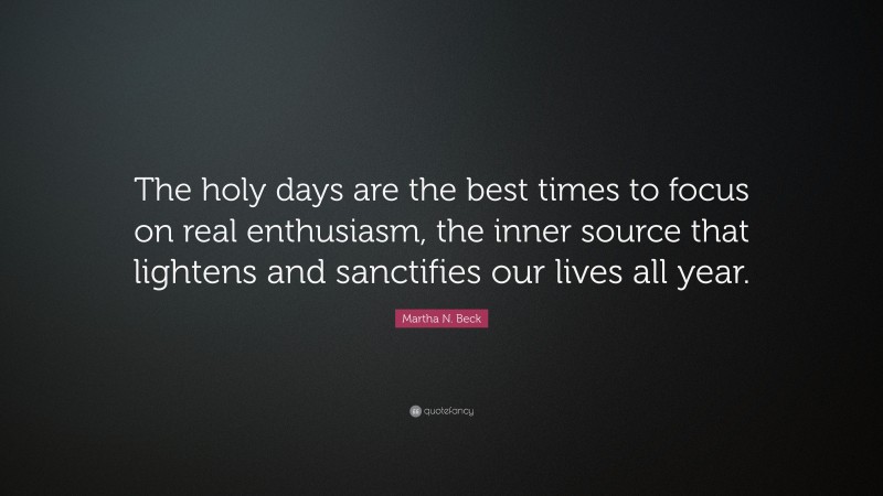Martha N. Beck Quote: “The holy days are the best times to focus on real enthusiasm, the inner source that lightens and sanctifies our lives all year.”