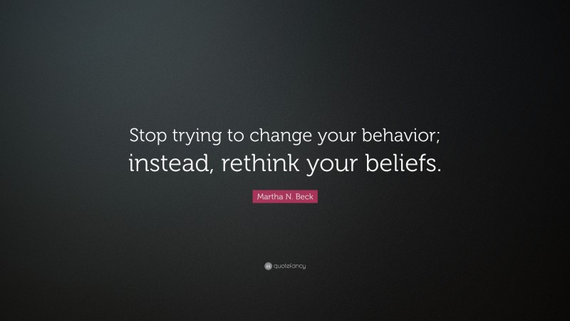 Martha N. Beck Quote: “Stop trying to change your behavior; instead, rethink your beliefs.”