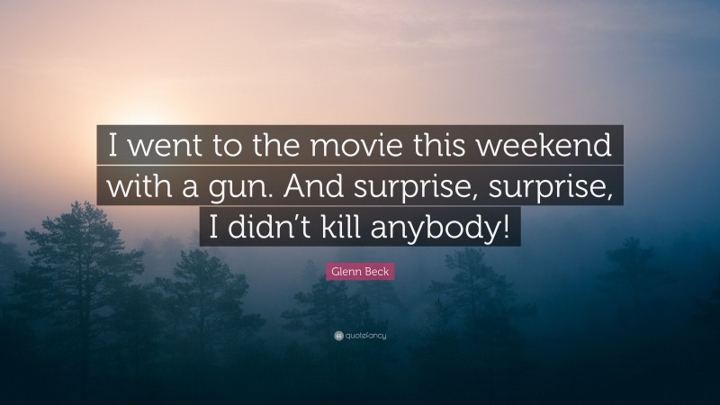 Glenn Beck Quote: “I went to the movie this weekend with a gun. And surprise, surprise, I didn’t kill anybody!”