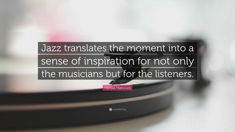 Herbie Hancock Quote: “Jazz translates the moment into a sense of inspiration for not only the musicians but for the listeners.”
