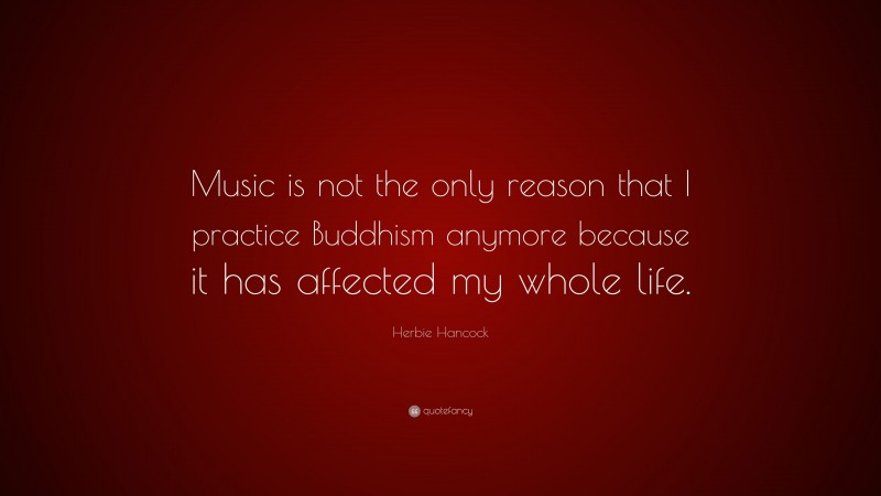 Herbie Hancock Quote: “Music is not the only reason that I practice Buddhism anymore because it has affected my whole life.”