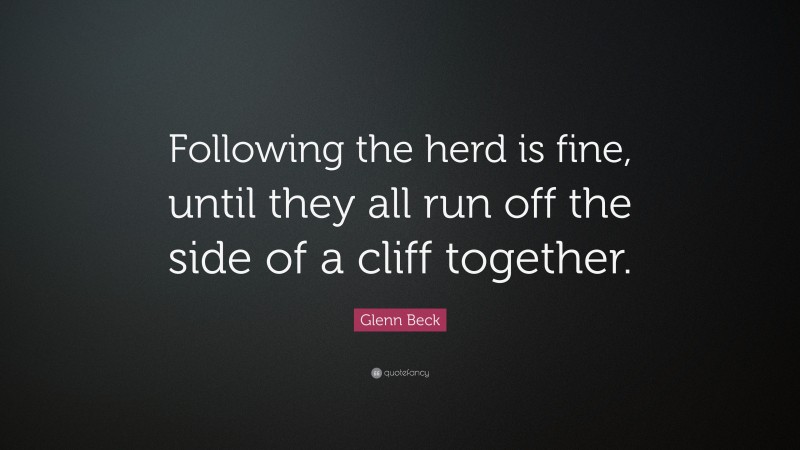 Glenn Beck Quote: “Following the herd is fine, until they all run off the side of a cliff together.”