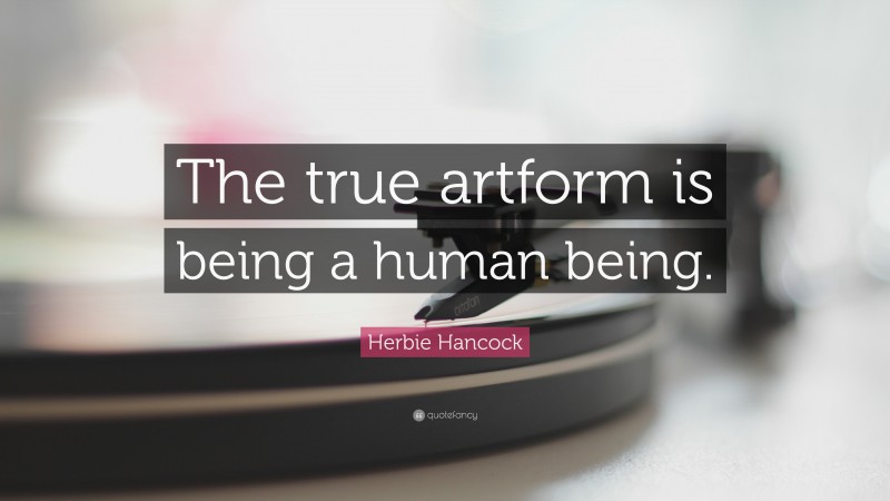 Herbie Hancock Quote: “The true artform is being a human being.”