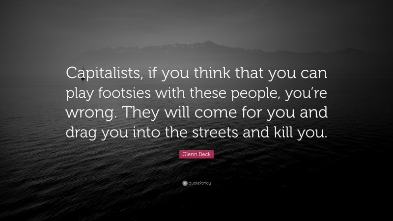 Glenn Beck Quote: “Capitalists, if you think that you can play footsies with these people, you’re wrong. They will come for you and drag you into the streets and kill you.”