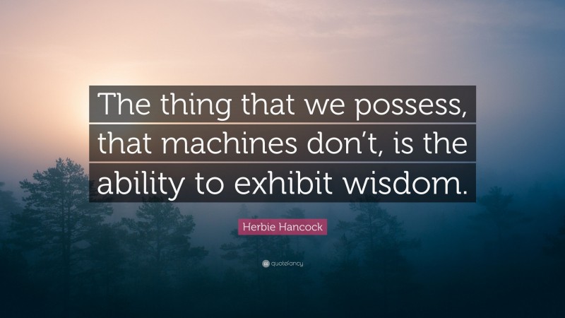 Herbie Hancock Quote: “The thing that we possess, that machines don’t, is the ability to exhibit wisdom.”