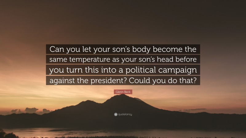 Glenn Beck Quote: “Can you let your son’s body become the same temperature as your son’s head before you turn this into a political campaign against the president? Could you do that?”