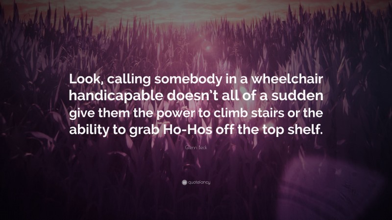 Glenn Beck Quote: “Look, calling somebody in a wheelchair handicapable doesn’t all of a sudden give them the power to climb stairs or the ability to grab Ho-Hos off the top shelf.”