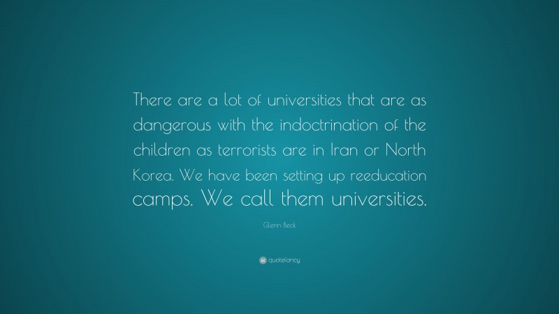 Glenn Beck Quote: “There are a lot of universities that are as dangerous with the indoctrination of the children as terrorists are in Iran or North Korea. We have been setting up reeducation camps. We call them universities.”