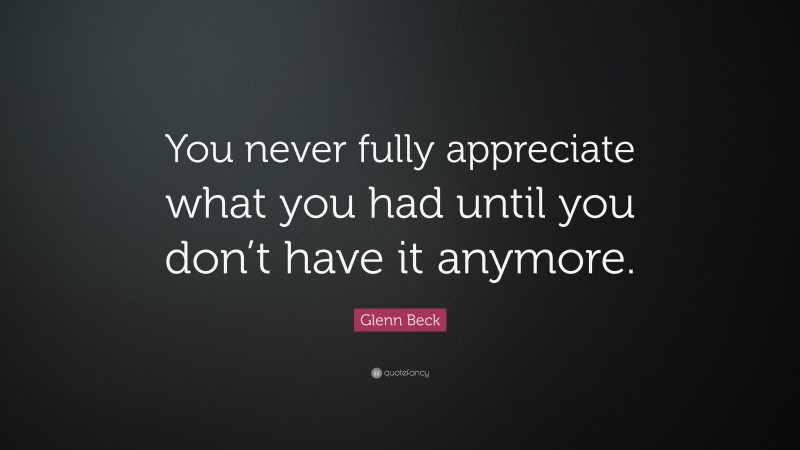 Glenn Beck Quote: “You never fully appreciate what you had until you don’t have it anymore.”