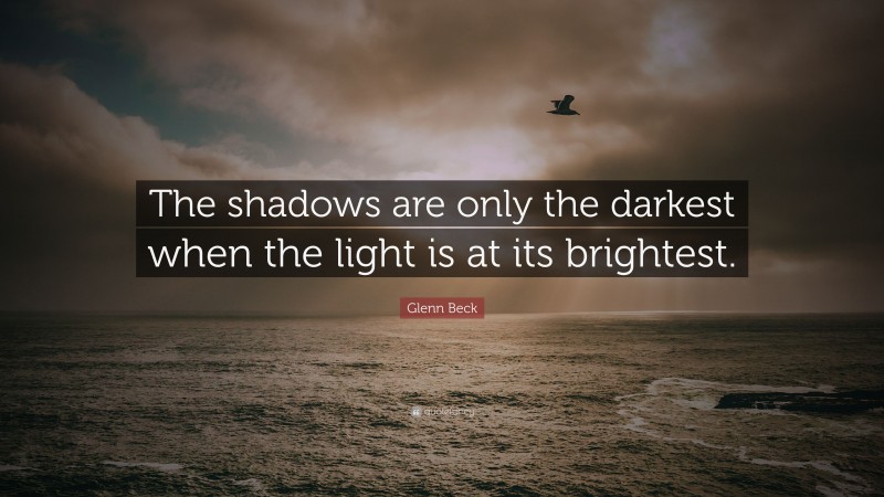 Glenn Beck Quote: “The shadows are only the darkest when the light is at its brightest.”
