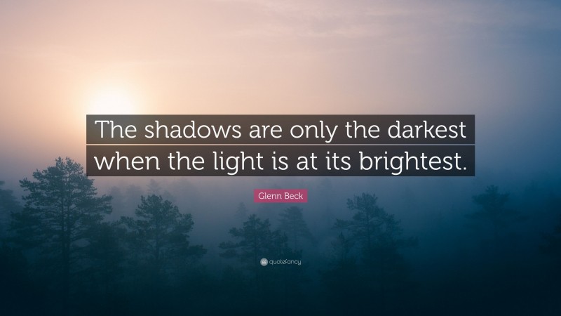 Glenn Beck Quote: “The shadows are only the darkest when the light is at its brightest.”