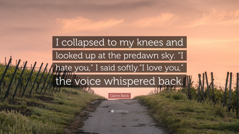 Glenn Beck Quote: “I collapsed to my knees and looked up at the predawn sky. “I hate you,” I said softly.“I love you,” the voice whispered back.”