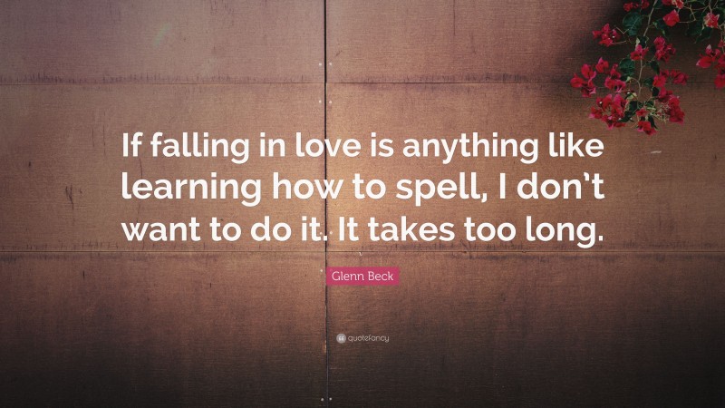 Glenn Beck Quote: “If falling in love is anything like learning how to spell, I don’t want to do it. It takes too long.”