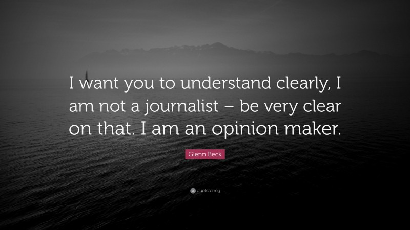 Glenn Beck Quote: “I want you to understand clearly, I am not a journalist – be very clear on that. I am an opinion maker.”