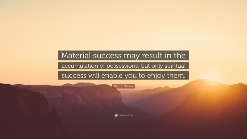 Nido R. Qubein Quote: “Material success may result in the accumulation of possessions: but only spiritual success will enable you to enjoy them.”