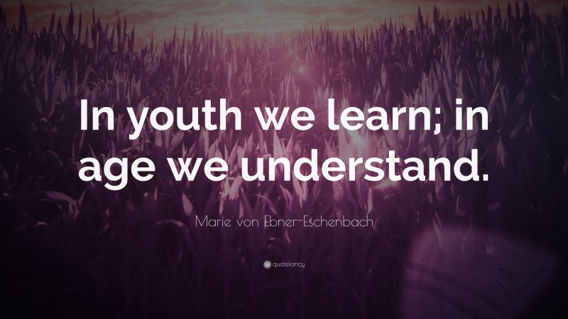 Marie von Ebner-Eschenbach Quote: “In youth we learn; in age we understand.”