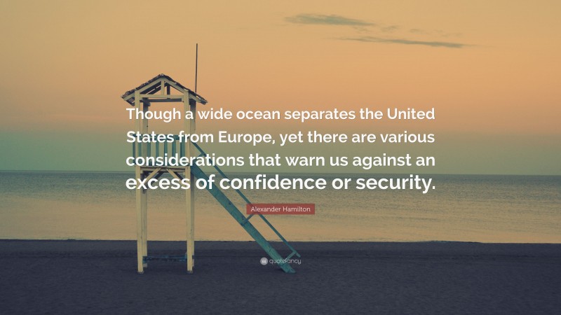 Alexander Hamilton Quote: “Though a wide ocean separates the United States from Europe, yet there are various considerations that warn us against an excess of confidence or security.”
