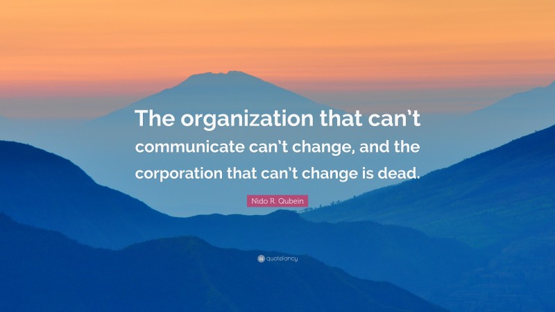 Nido R. Qubein Quote: “The organization that can’t communicate can’t change, and the corporation that can’t change is dead.”