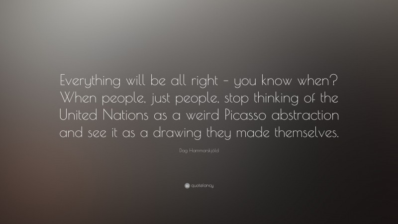 Dag Hammarskjöld Quote: “Everything will be all right – you know when? When people, just people, stop thinking of the United Nations as a weird Picasso abstraction and see it as a drawing they made themselves.”