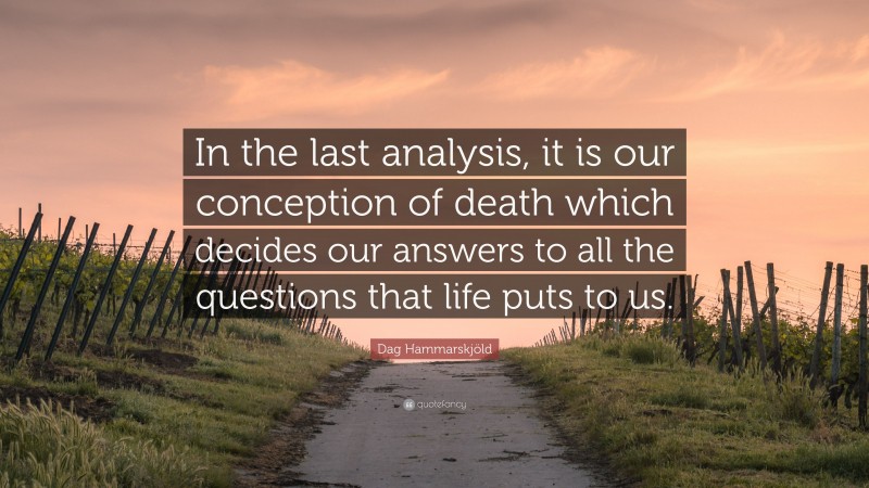 Dag Hammarskjöld Quote: “In the last analysis, it is our conception of death which decides our answers to all the questions that life puts to us.”