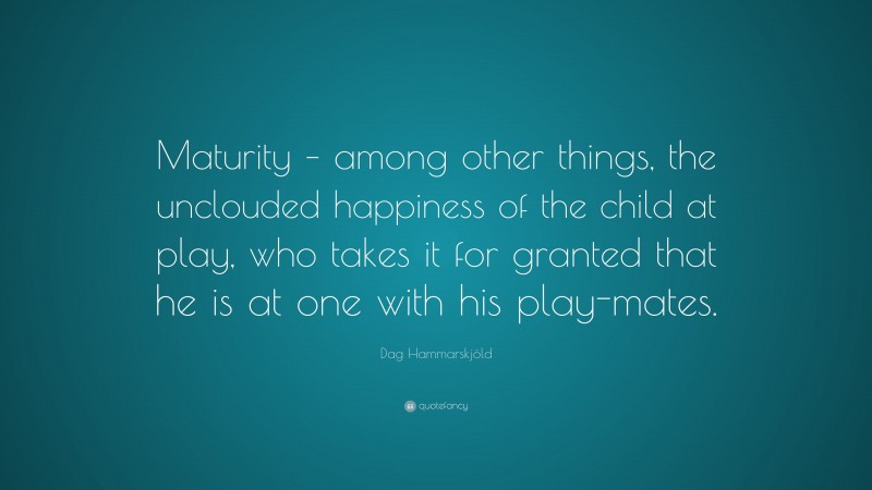 Dag Hammarskjöld Quote: “Maturity – among other things, the unclouded happiness of the child at play, who takes it for granted that he is at one with his play-mates.”