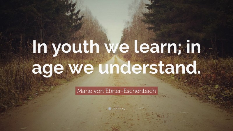 Marie von Ebner-Eschenbach Quote: “In youth we learn; in age we understand.”