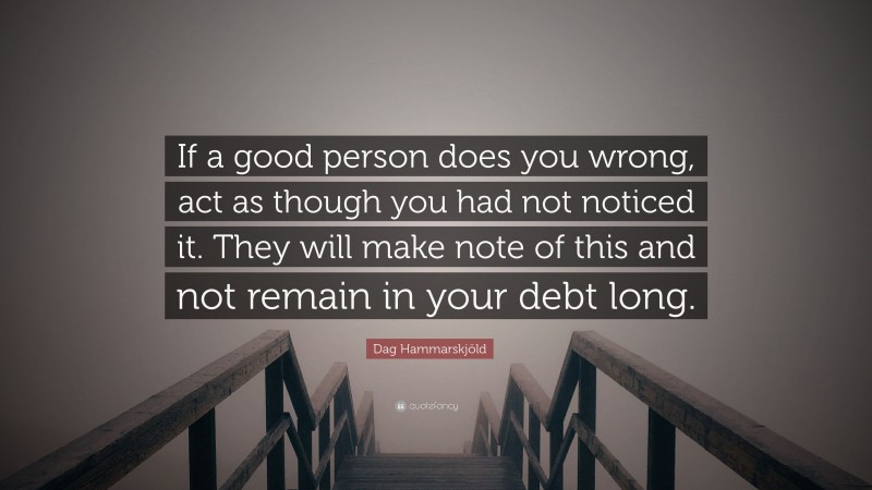 Dag Hammarskjöld Quote: “If a good person does you wrong, act as though you had not noticed it. They will make note of this and not remain in your debt long.”