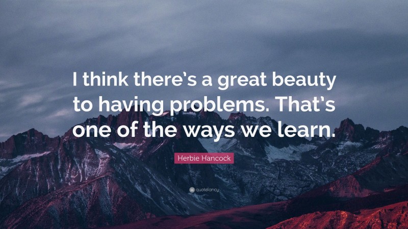 Herbie Hancock Quote: “I think there’s a great beauty to having problems. That’s one of the ways we learn.”