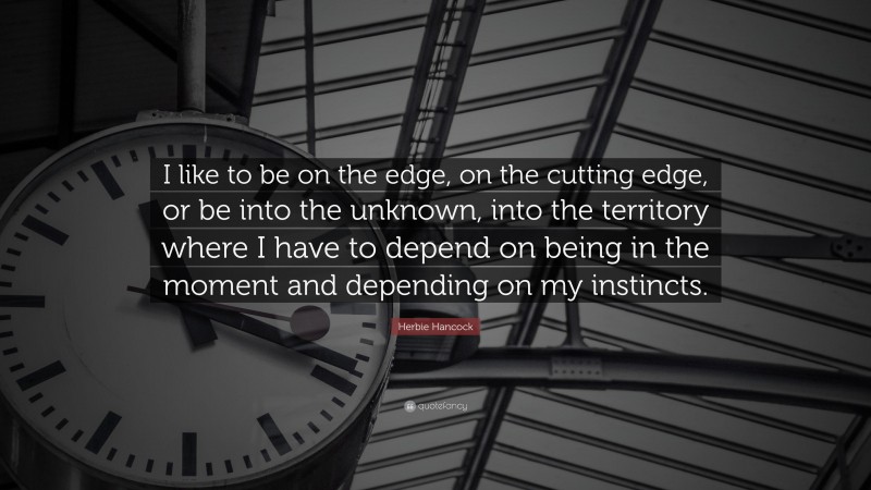 Herbie Hancock Quote: “I like to be on the edge, on the cutting edge, or be into the unknown, into the territory where I have to depend on being in the moment and depending on my instincts.”