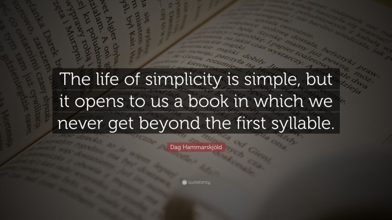 Dag Hammarskjöld Quote: “The life of simplicity is simple, but it opens to us a book in which we never get beyond the first syllable.”