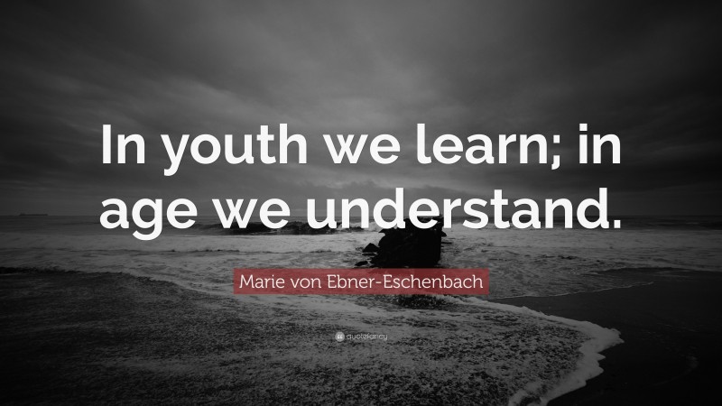 Marie von Ebner-Eschenbach Quote: “In youth we learn; in age we understand.”
